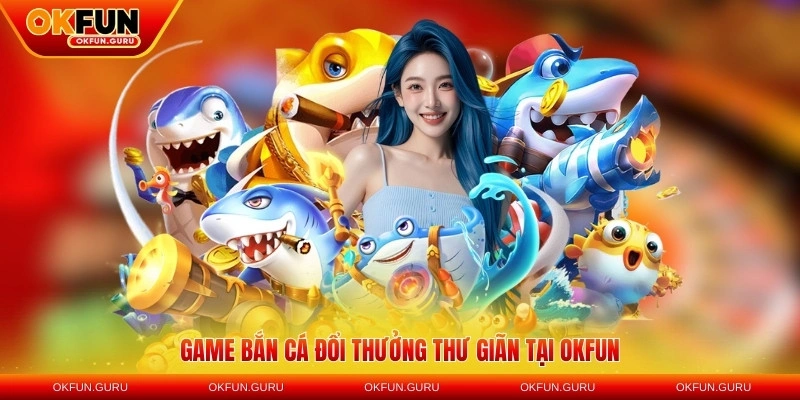 Game bắn cá đổi thưởng thư giãn tại OKFUN